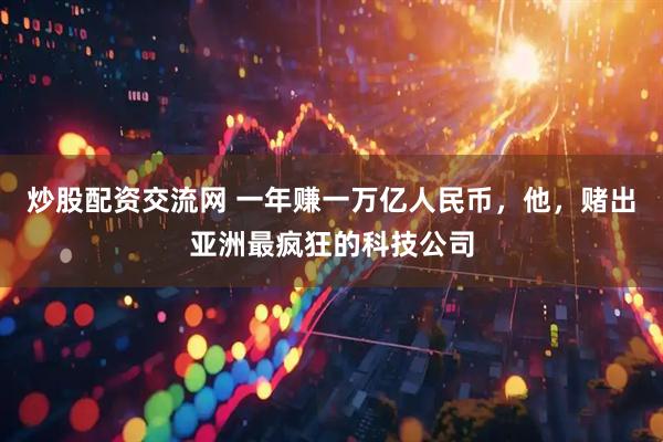 炒股配资交流网 一年赚一万亿人民币，他，赌出亚洲最疯狂的科技公司