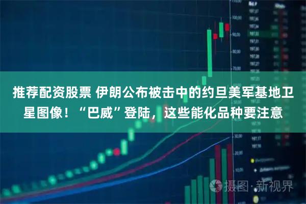 推荐配资股票 伊朗公布被击中的约旦美军基地卫星图像！“巴威”登陆，这些能化品种要注意