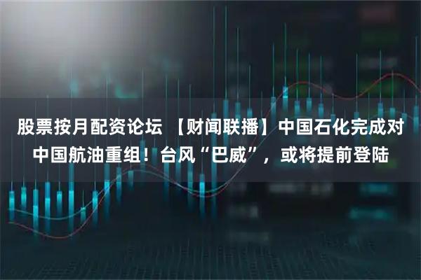 股票按月配资论坛 【财闻联播】中国石化完成对中国航油重组！台风“巴威”，或将提前登陆