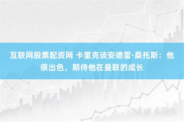 互联网股票配资网 卡里克谈安德雷·桑托斯：他很出色，期待他在曼联的成长
