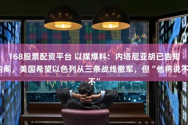 168股票配资平台 以媒爆料：内塔尼亚胡已告知内阁，美国希望以色列从三条战线撤军，但“他将说不”
