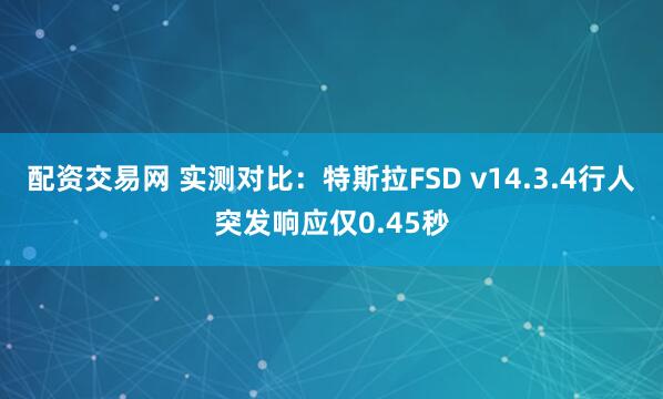 配资交易网 实测对比：特斯拉FSD v14.3.4行人突发响应仅0.45秒