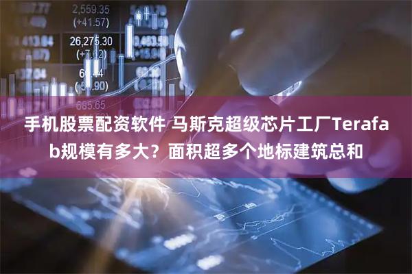 手机股票配资软件 马斯克超级芯片工厂Terafab规模有多大？面积超多个地标建筑总和