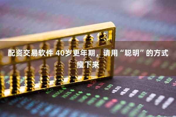 配资交易软件 40岁更年期，请用“聪明”的方式瘦下来
