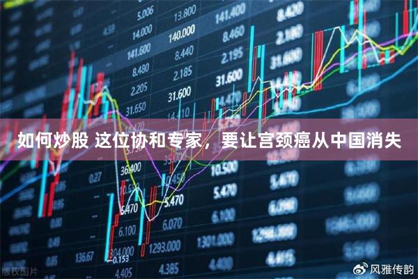 如何炒股 这位协和专家，要让宫颈癌从中国消失