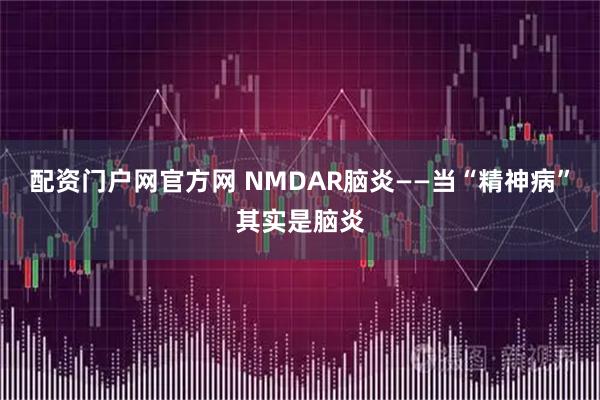 配资门户网官方网 NMDAR脑炎——当“精神病”其实是脑炎