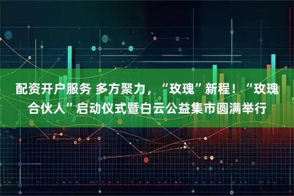 配资开户服务 多方聚力，“玫瑰”新程！“玫瑰合伙人”启动仪式暨白云公益集市圆满举行