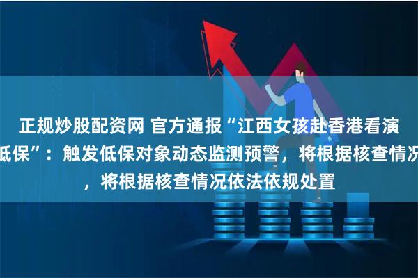 正规炒股配资网 官方通报“江西女孩赴香港看演出被取消全家低保”：触发低保对象动态监测预警，将根据核查情况依法依规处置