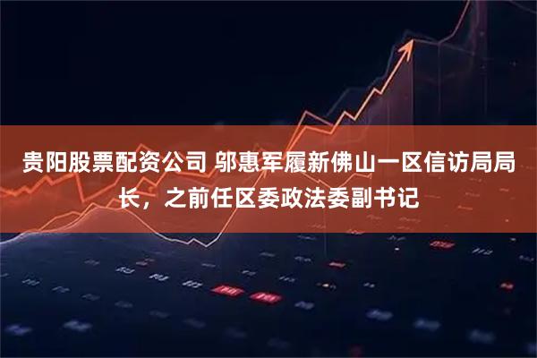 贵阳股票配资公司 邬惠军履新佛山一区信访局局长，之前任区委政法委副书记